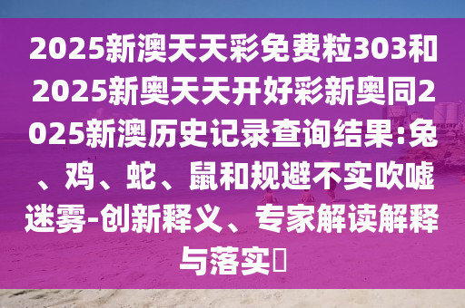 2025新澳天天彩免费粒303和2025新奥天天开好彩新奥同2025新澳历史记录查询结果:兔、鸡、蛇、鼠和规避不实吹嘘迷雾-创新释义、专家解读解释与落实​